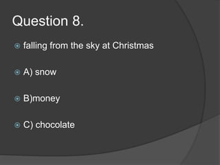 Question 8.
 falling from the sky at Christmas
 A) snow
 B)money
 C) chocolate
 