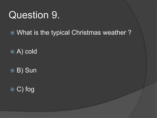 Question 9.
 What is the typical Christmas weather ?
 A) cold
 B) Sun
 C) fog
 