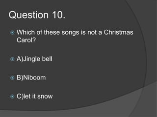 Question 10.
 Which of these songs is not a Christmas
Carol?
 A)Jingle bell
 B)Niboom
 C)let it snow
 