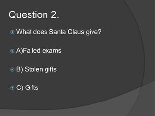Question 2.
 What does Santa Claus give?
 A)Failed exams
 B) Stolen gifts
 C) Gifts
 