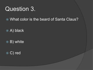 Question 3.
 What color is the beard of Santa Claus?
 A) black
 B) white
 C) red
 