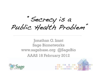“Secrecy is a!
Public Health Problem”!
         Jonathan G. Izant
        Sage Bionetworks
   www.sagebase.org @SageBio
     AAAS 18 February 2012
 