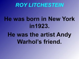 ROY LITCHESTEIN
He was born in New York
in1923.
He was the artist Andy
Warhol’s friend.