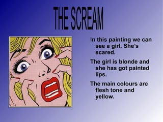 In this painting we can
see a girl. She’s
scared.
The girl is blonde and
she has got painted
lips.
The main colours are
flesh tone and
yellow.