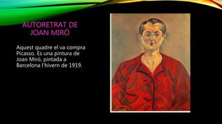 AUTORETRAT DE
JOAN MIRÓ
Aquest quadre el va compra
Picasso. Es una pintura de
Joan Miró, pintada a
Barcelona l’hivern de 1919.
 