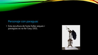 Personaje con paraguas
• Esta escultura de fusta fulles seques i
paraigües es va fer l’any 1931.
 