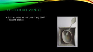 EL RELOJ DEL VIENTO
• Esta escultura es va crear l’any 1967.
Feta amb bronce.
 