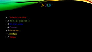 INDEX
• 1-Vida de Joan Miró
• 2- Primeres exposicions
• 3-Un gran pintor
• 4-Cuadres
• 5-Escultures
• 6-Imatges
• 7- Vídeo
 