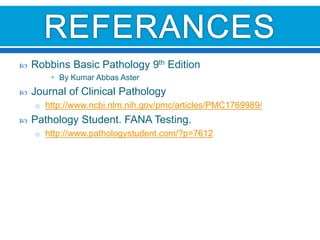  Robbins Basic Pathology 9th Edition
• By Kumar Abbas Aster
 Journal of Clinical Pathology
o http://www.ncbi.nlm.nih.gov/pmc/articles/PMC1769989/
 Pathology Student. FANA Testing.
o http://www.pathologystudent.com/?p=7612
 