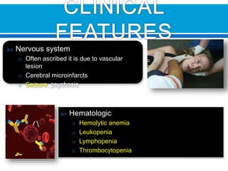  Nervous system
o Often ascribed it is due to vascular
lesion
o Cerebral microinfarcts
o Seizure, psychosis
 Hematologic
o Hemolytic anemia
o Leukopenia
o Lymphopenia
o Thrombocytopenia
 