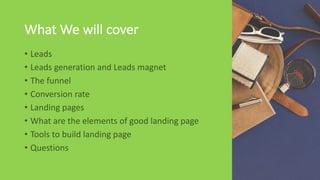 What	We	will	cover
• Leads
• Leads	generation	and	Leads	magnet	
• The	funnel
• Conversion	rate	
• Landing	pages
• What	are...