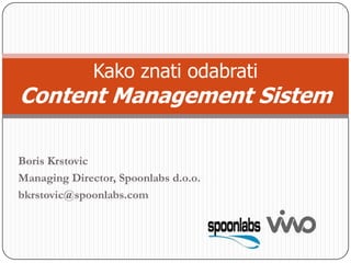 Kako znati odabrati Content Management Sistem Boris Krstovic Managing Director, Spoonlabs d.o.o. bkrstovic@spoonlabs.com 