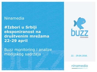 Ninamedia
#Izbori u Srbiji
eksponiranost na
društvenim mrežama
22-29 april
Buzz monitoring i analize
medijskog sadržaja 22. - 29.04.2016.
 