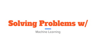 Solving Problems w/
Machine Learning
 