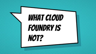What Cloud
Foundry is
not?
 
