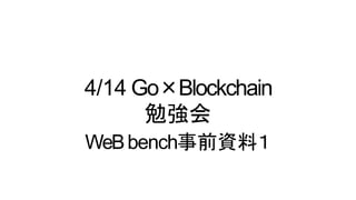 4/14 Go×Blockchain
勉強会
WeBbench事前資料１
 