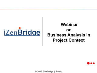 © 2015 iZenBridge | Public
Webinar
on
Business Analysis in
Project Context
 