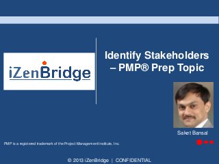 © 2013 iZenBridge | CONFIDENTIAL
PMP is a registered trademark of the Project Management Institute, Inc.
Identify Stakeholders
– PMP® Prep Topic
Saket Bansal
 