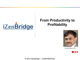 © 2014 iZenBridge | CONFIDENTIAL 
From Productivity to Profitability 
By Saket Bansal, SPC  