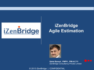 © 2013 iZenBridge | CONFIDENTIAL
iZenBridge
Agile Estimation
Saket Bansal , PMP® , PMI-ACP®
iZenBridge Consultancy Private Limited
 