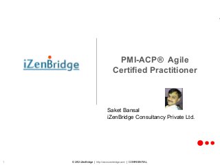 © 2012 iZenBridge | http://www.izenbridge.com/ | CONFIDENTIAL1
PMI-ACP® Agile
Certified Practitioner
Saket Bansal
iZenBridge Consultancy Private Ltd.
 