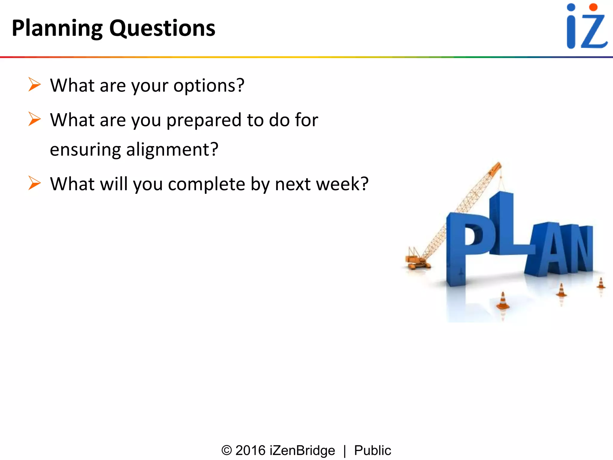 © 2016 iZenBridge | Public
Planning Questions
 What are your options?
 What are you prepared to do for
ensuring alignment?
 What will you complete by next week?
 