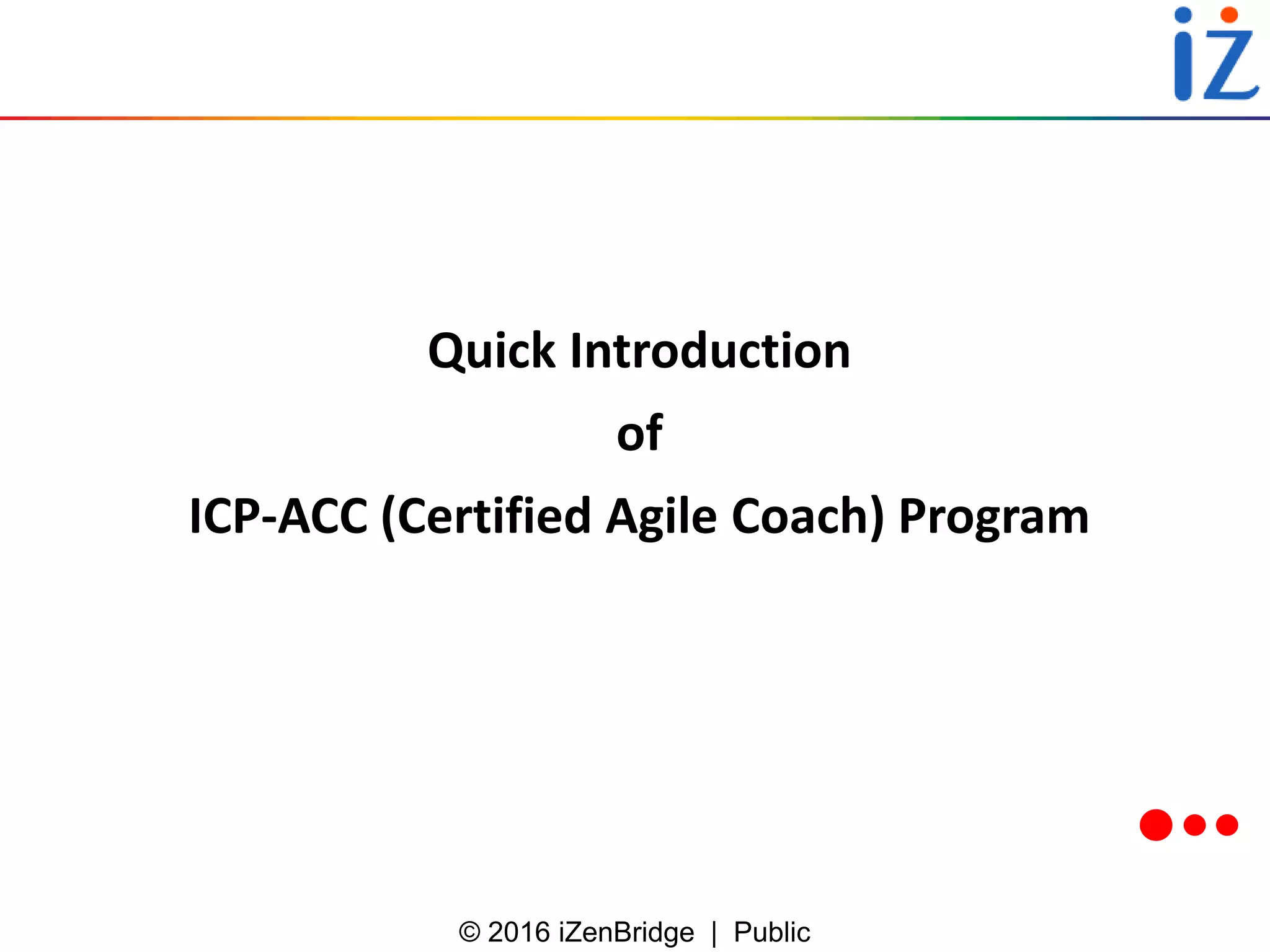 © 2016 iZenBridge | Public
Quick Introduction
of
ICP-ACC (Certified Agile Coach) Program
 