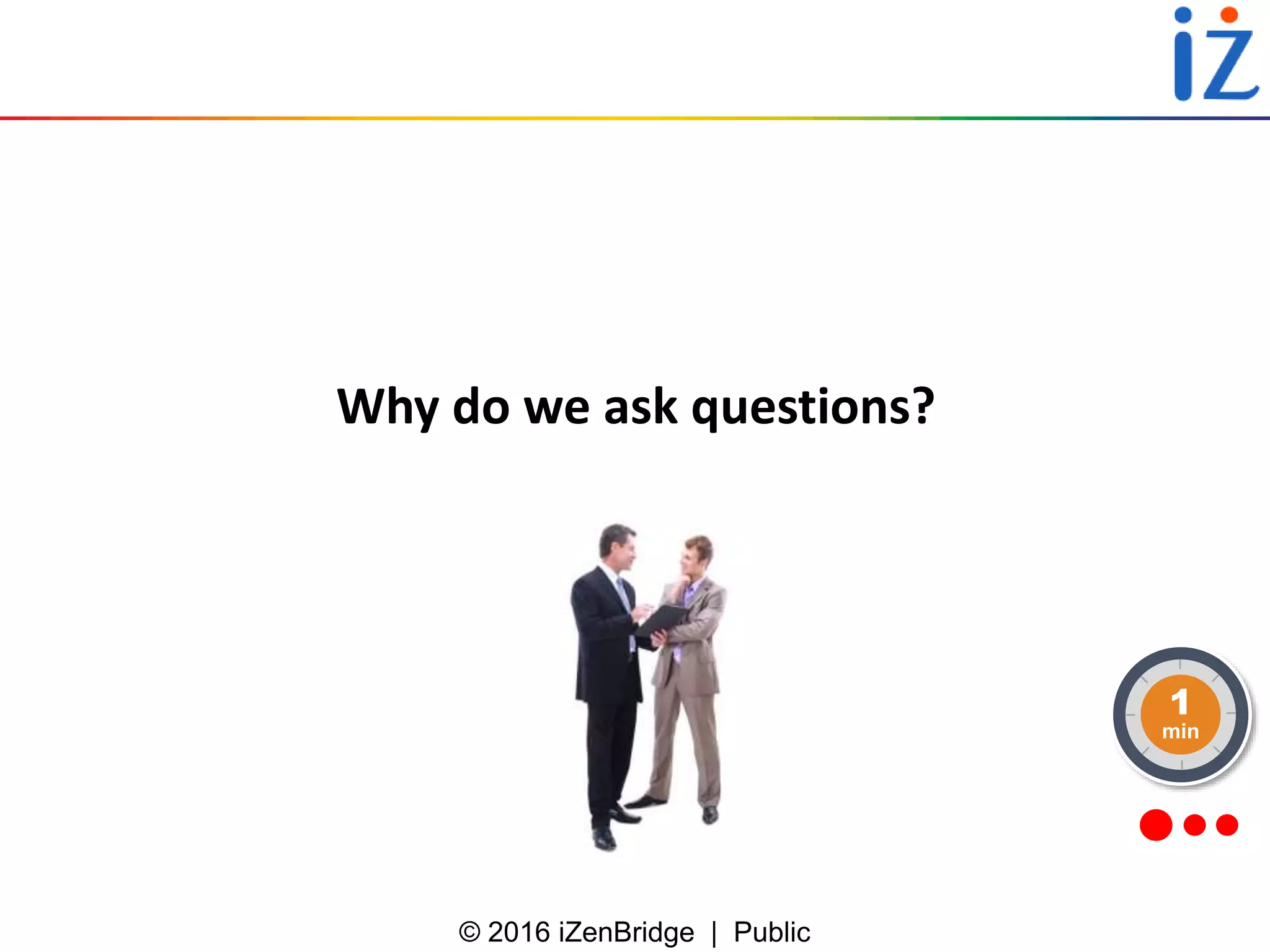 © 2016 iZenBridge | Public
Why do we ask questions?
1
min
 