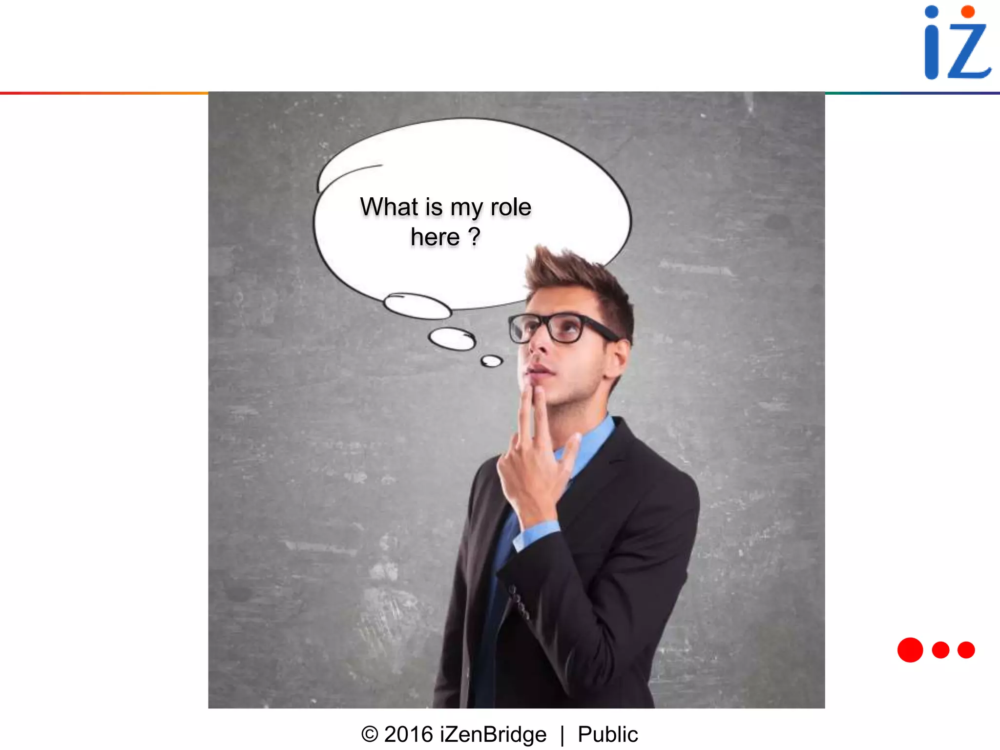 © 2016 iZenBridge | Public
What is my role
here ?
 