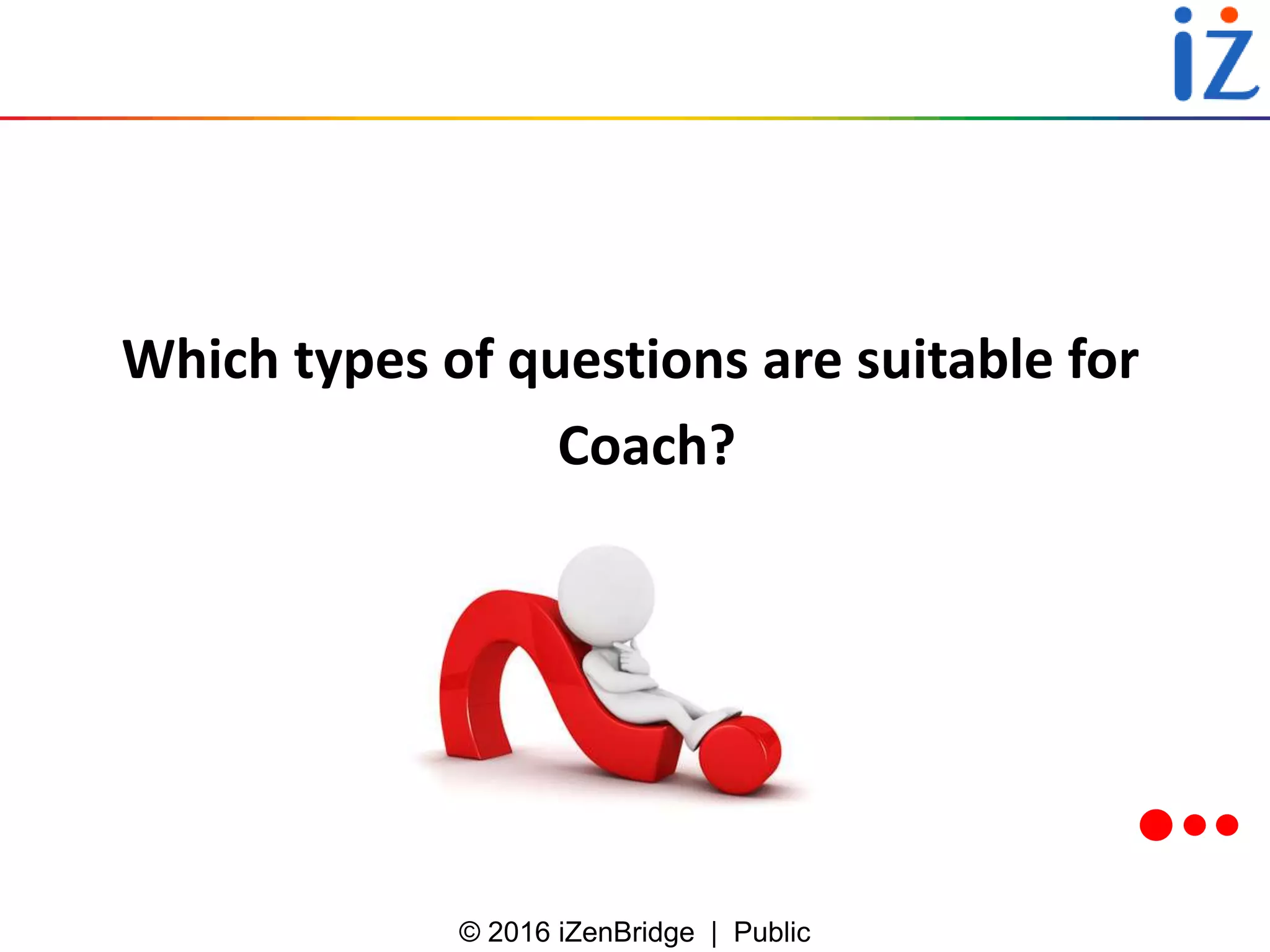 © 2016 iZenBridge | Public
Which types of questions are suitable for
Coach?
 