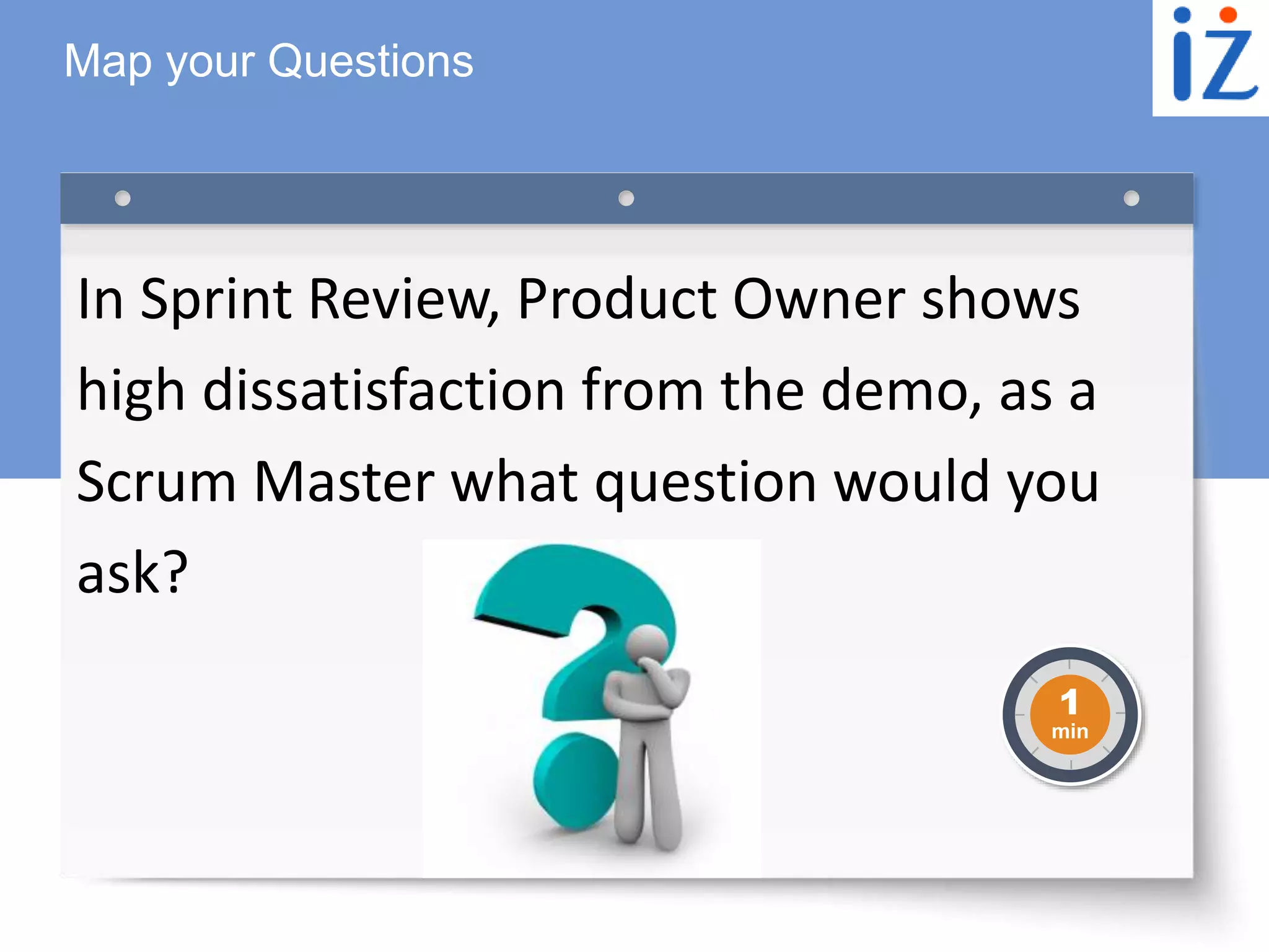 © 2016 iZenBridge | Public
© 2016 Scaled Agile, Inc. All Rights Reserved.
In Sprint Review, Product Owner shows
high dissatisfaction from the demo, as a
Scrum Master what question would you
ask?
Map your Questions
1
min
 