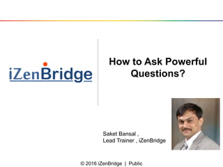 © 2016 iZenBridge | Public
How to Ask Powerful
Questions?
Saket Bansal ,
Lead Trainer , iZenBridge
 