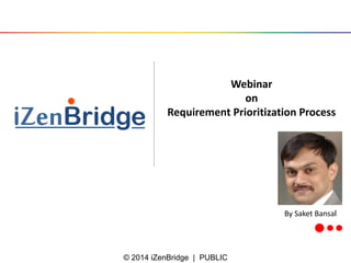 © 2014 iZenBridge | PUBLIC
Webinar
on
Requirement Prioritization Process
By Saket Bansal
 