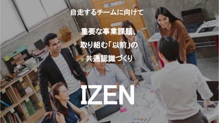 自走するチームに向けて
IZEN
重要な事業課題、
取り組む「以前」
共通認識づくり
 