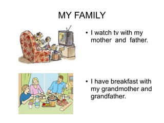 MY FAMILY
     ●   I watch tv with my
         mother and father.




     ●   I have breakfast with
         my grandmother and
         grandfather.
 