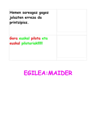 Hemen sareagaz gagoz
jolazten erreza da
printzipioz.

Gora euskal pilota eta
euskal pilotariak!!!!!!

EGILEA:MAIDER

 