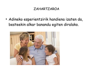 ZAHARTZAROA 
● Adineko esperientzirik handiena izaten da, 
besteekin alkar banandu egiten diralako. 
 