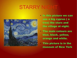 STARRY NIGHT
●
In this picture we can
see a big cyprus ( a
tree) the stars and
the village at night.
●
The main colours are
blue, black, yellow,
orange and white.
●
This picture is in the
museum of New York
 