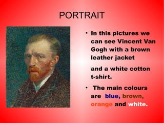 PORTRAIT
●
In this pictures we
can see Vincent Van
Gogh with a brown
leather jacket
and a white cotton
t-shirt.
●
The main colours
are blue, brown,
orange and white.
 