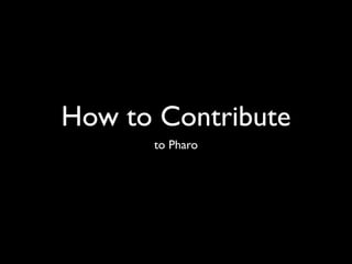 How to Contribute
to Pharo
 