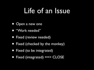 Life of an Issue
• Open a new one
• “Work needed”
• Fixed (review needed)
• Fixed (checked by the monkey)
• Fixed (to be i...