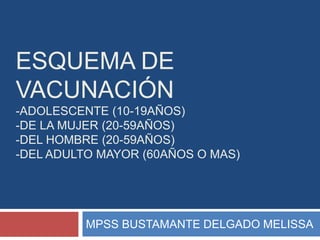 ESQUEMA DE 
VACUNACIÓN 
-ADOLESCENTE (10-19AÑOS) 
-DE LA MUJER (20-59AÑOS) 
-DEL HOMBRE (20-59AÑOS) 
-DEL ADULTO MAYOR (60AÑOS O MAS) 
MPSS BUSTAMANTE DELGADO MELISSA 
 