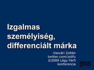 Izgalmas
személyiség,
differenciált márka
              Vasvári Zoltán
           twitter.com/zolifu
           ©2009 Légy Férfi
                 konferencia
 