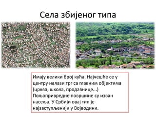 Села збијеног типа
Имају велики број кућа. Најчешће се у
центру налази трг са главним објектима
(црква, школа, продавнице...)
Пољопривредне површине су изван
насеља. У Србији овај тип је
најзаступљенији у Војводини.
 