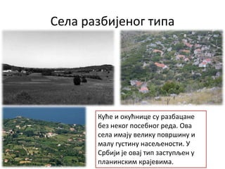 Села разбијеног типа
Куће и окућнице су разбацане
без неког посебног реда. Ова
села имају велику површину и
малу густину насељености. У
Србији је овај тип заступљен у
планинским крајевима.
 