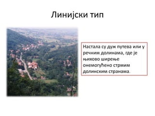 Линијски тип
Настала су дуж путева или у
речним долинама, где је
њихово ширење
онемогућено стрмим
долинским странама.
 