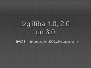 Izglītība 1.0, 2.0
un 3.0
avots: http://education2020.wikispaces.com/
 