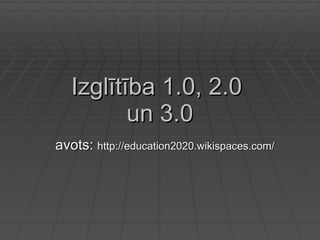 Izglītība 1.0, 2.0  un 3.0 avots:  http://education2020.wikispaces.com/ 