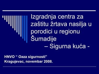 Izgradnja centra za zaštitu žrtava nasilja u porodici u regionu Šumadije    – Sigurna kuća - HNVO “ Oaza sigurnosti” Kragujevac, novembar 2008. 