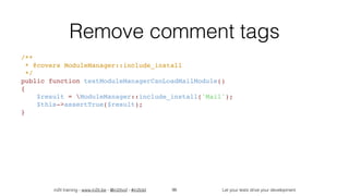 in2it training - www.in2it.be - @in2itvof - #in2tdd Let your tests drive your development
Remove comment tags
/**
 * @covers ModuleManager::include_install
 */
public function testModuleManagerCanLoadMailModule()
{
    $result = ModuleManager::include_install('Mail');
    $this->assertTrue($result);
}
96
 